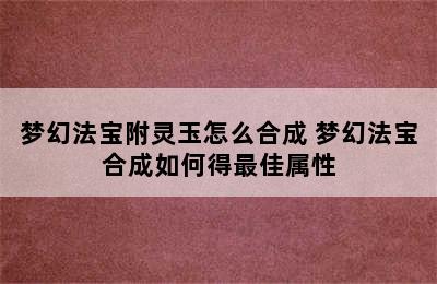 梦幻法宝附灵玉怎么合成 梦幻法宝合成如何得最佳属性